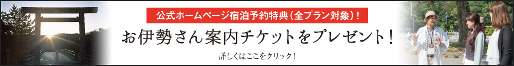 「公式ホームページ宿泊予約特典(全プラン対象)!」お伊勢さん案内チケットをプレゼント!詳しくはここをクリック!