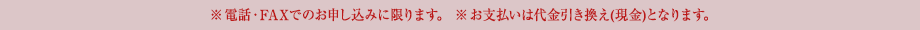 ※電話・FAXでのお申し込みに限ります。 ※お支払いは代金引き換え(現金)となります。