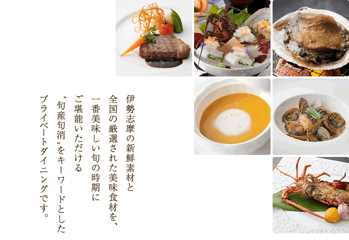 伊勢志摩の新鮮素材と全国の厳選された美味食材を、一番美味しい旬の時期にご堪能いただける旬産旬消  をキーワードとしたプライベートダイニングです。