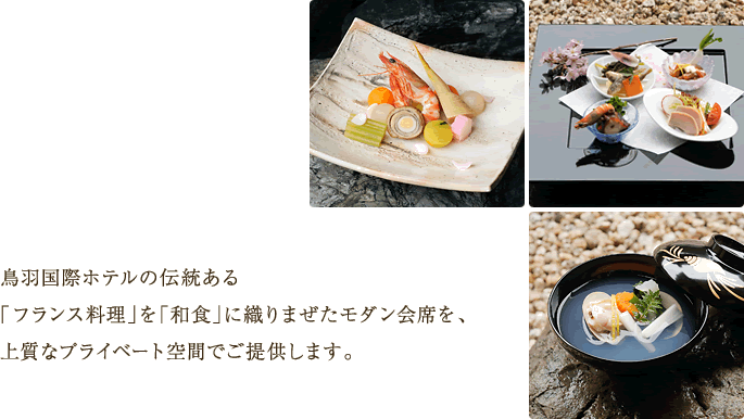 鳥羽国際ホテルの伝統ある「フランス料理」を「和食」に織りまぜたモダン会席を、上質なプライベート空間でご提供します。